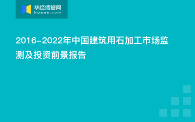 2016-2022年中国建筑用石加工市场监测及投资前景深度分析